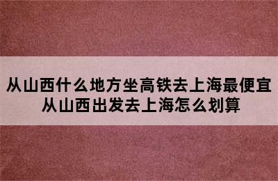 从山西什么地方坐高铁去上海最便宜 从山西出发去上海怎么划算